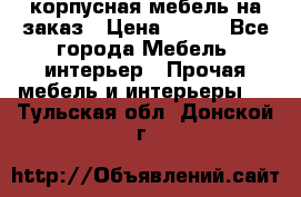 корпусная мебель на заказ › Цена ­ 100 - Все города Мебель, интерьер » Прочая мебель и интерьеры   . Тульская обл.,Донской г.